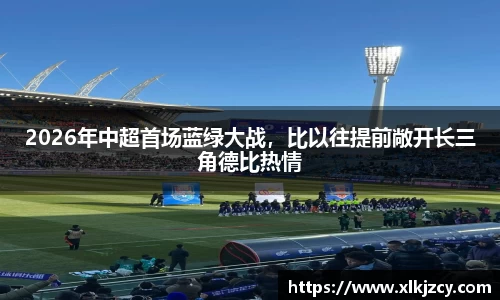 2026年中超首场蓝绿大战，比以往提前敞开长三角德比热情