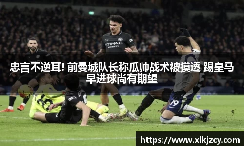 忠言不逆耳! 前曼城队长称瓜帅战术被摸透 踢皇马早进球尚有期望