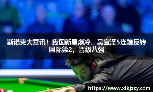 斯诺克大喜讯！我国新星爆冷，吴宜泽5连鞭反转国际第2，晋级八强